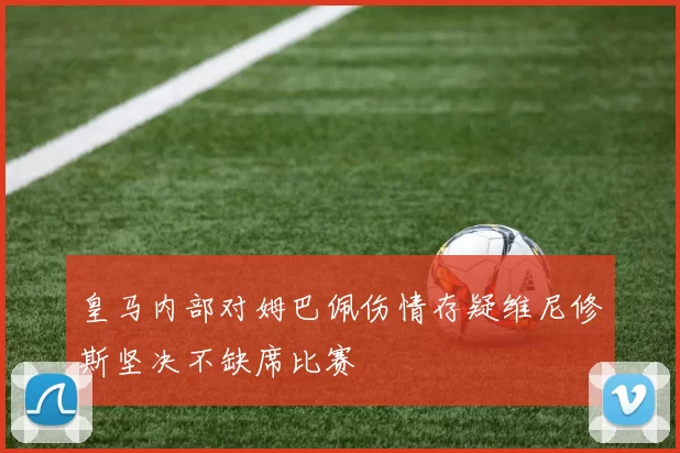 皇马内部对姆巴佩伤情存疑维尼修斯坚决不缺席比赛