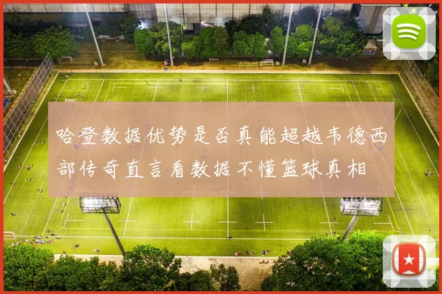 哈登数据优势是否真能超越韦德西部传奇直言看数据不懂篮球真相