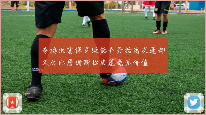 夸梅批富保罗贬低乔丹抬高皮蓬却又对比詹姆斯称皮蓬毫无价值