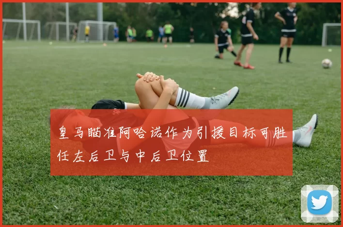 皇马瞄准阿哈诺作为引援目标可胜任左后卫与中后卫位置