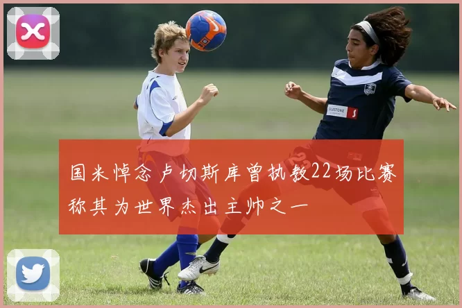 国米悼念卢切斯库曾执教22场比赛称其为世界杰出主帅之一