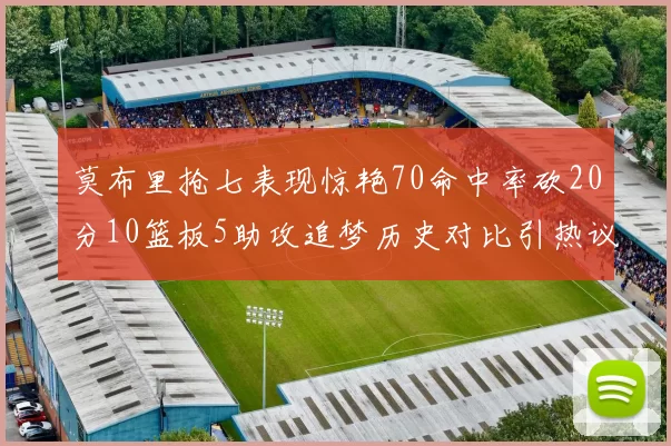 莫布里抢七表现惊艳70命中率砍20分10篮板5助攻追梦历史对比引热议