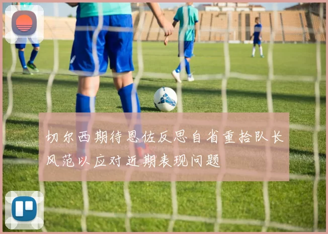 切尔西期待恩佐反思自省重拾队长风范以应对近期表现问题