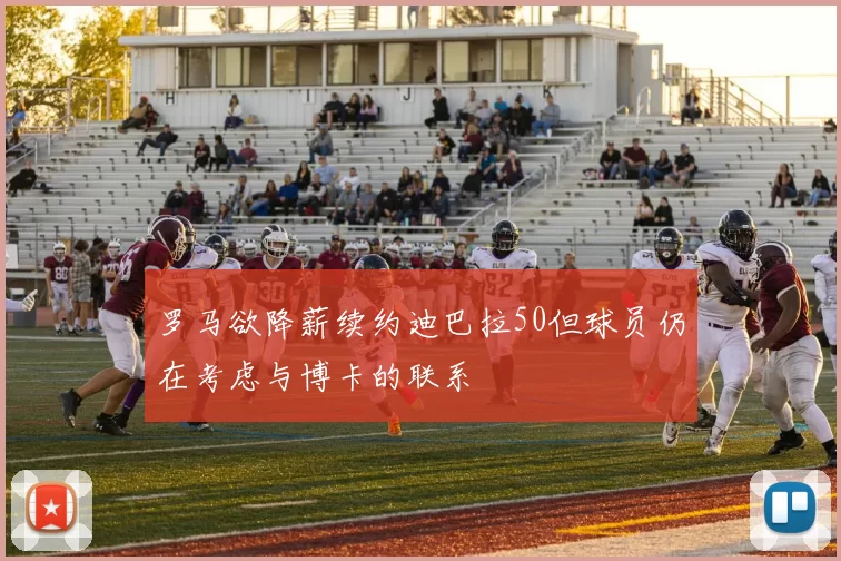 罗马欲降薪续约迪巴拉50但球员仍在考虑与博卡的联系