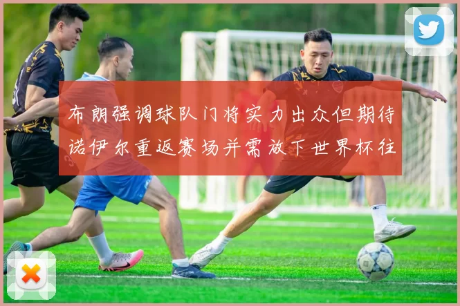 布朗强调球队门将实力出众但期待诺伊尔重返赛场并需放下世界杯往事