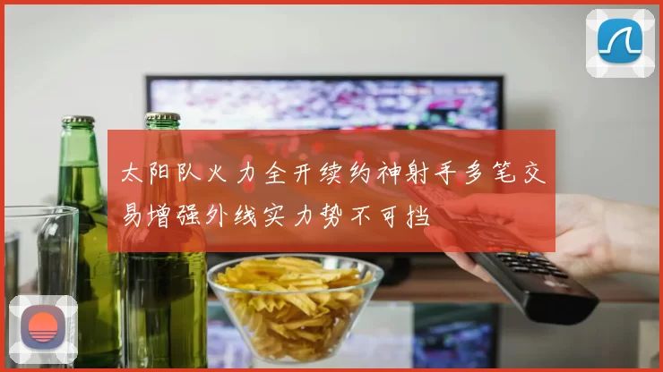 太阳队火力全开续约神射手多笔交易增强外线实力势不可挡