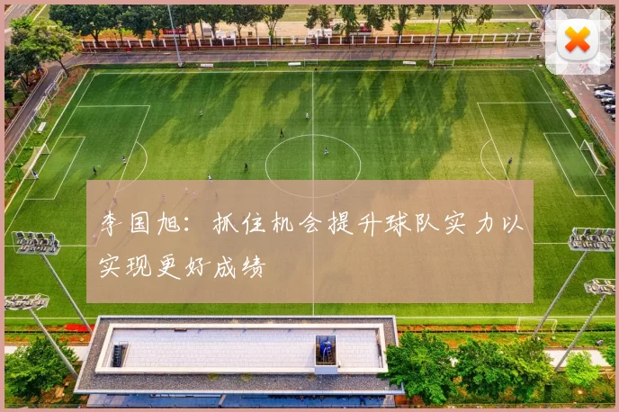 李国旭：抓住机会提升球队实力以实现更好成绩