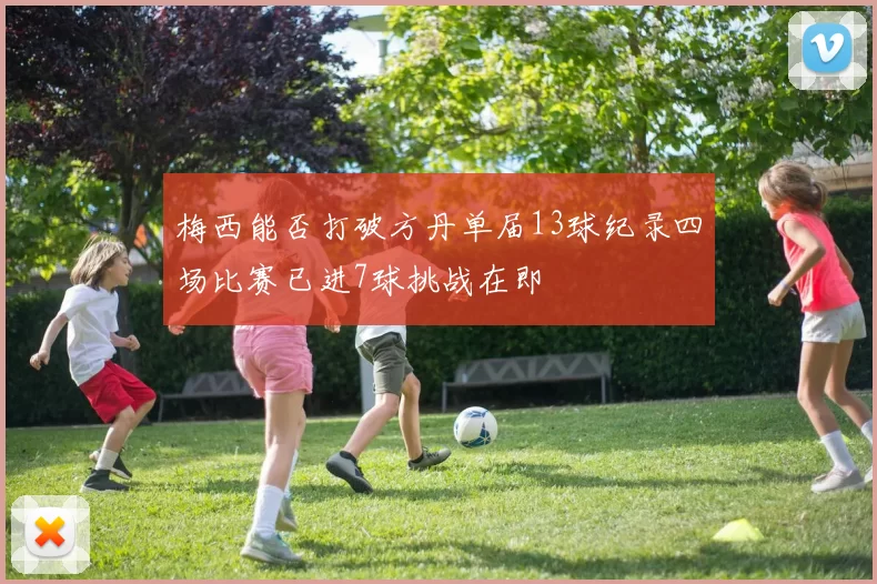 梅西能否打破方丹单届13球纪录四场比赛已进7球挑战在即